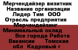 Мерчендайзер-визитник › Название организации ­ Лидер Тим, ООО › Отрасль предприятия ­ Мерчендайзинг › Минимальный оклад ­ 23 000 - Все города Работа » Вакансии   . Томская обл.,Кедровый г.